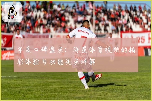 年度口碑盘点：海星体育视频的精彩体验与功能亮点详解