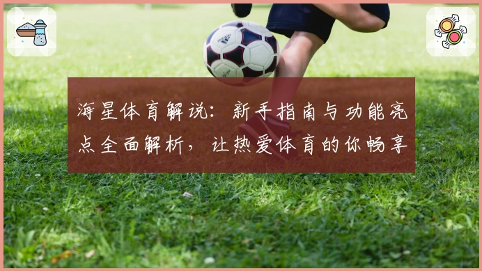 海星体育解说:新手指南与功能亮点全面解析,让热爱体育的你畅享极致体验