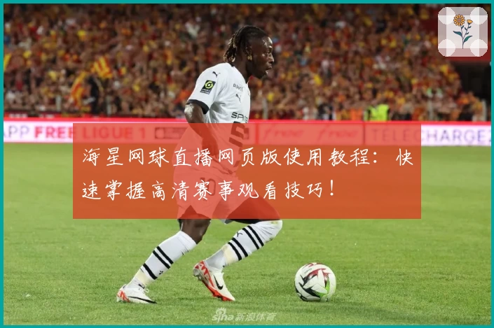 海星网球直播网页版使用教程：快速掌握高清赛事观看技巧！