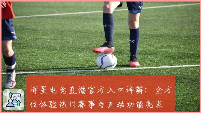 海星电竞直播官方入口详解：全方位体验热门赛事与互动功能亮点