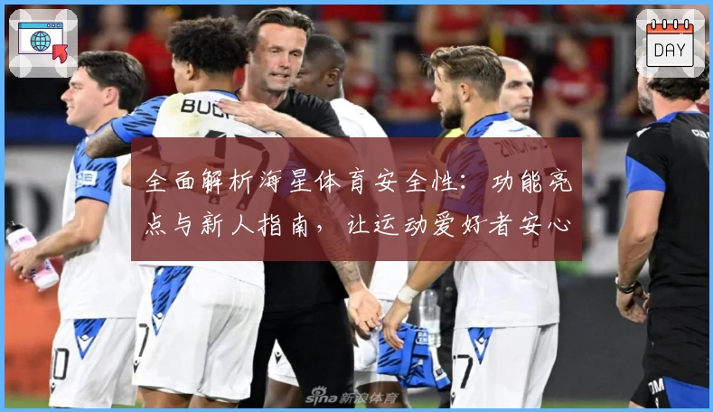 全面解析海星体育安全性:功能亮点与新人指南,让运动爱好者安心体验