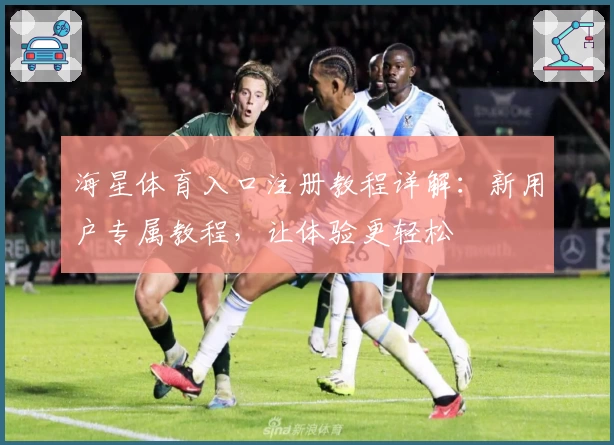 海星体育入口注册教程详解：新用户专属教程，让体验更轻松