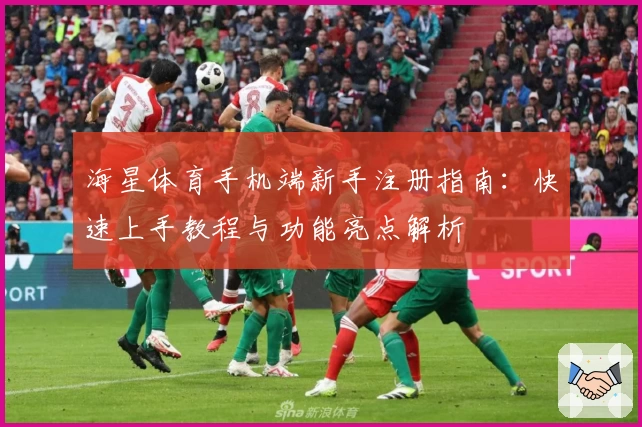 海星体育手机端新手注册指南：快速上手教程与功能亮点解析