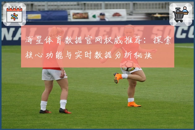 海星体育数据官网权威推荐：探索核心功能与实时数据分析秘诀