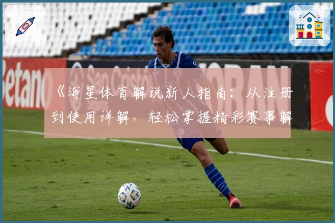 《海星体育解说新人指南：从注册到使用详解，轻松掌握精彩赛事解读技巧》