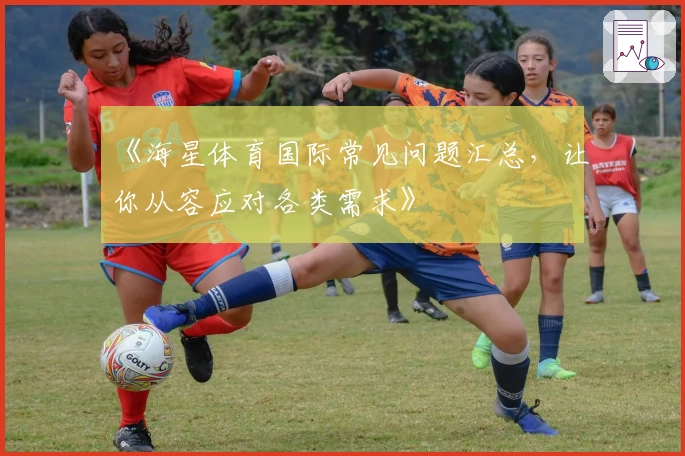 《海星体育国际常见问题汇总，让你从容应对各类需求》