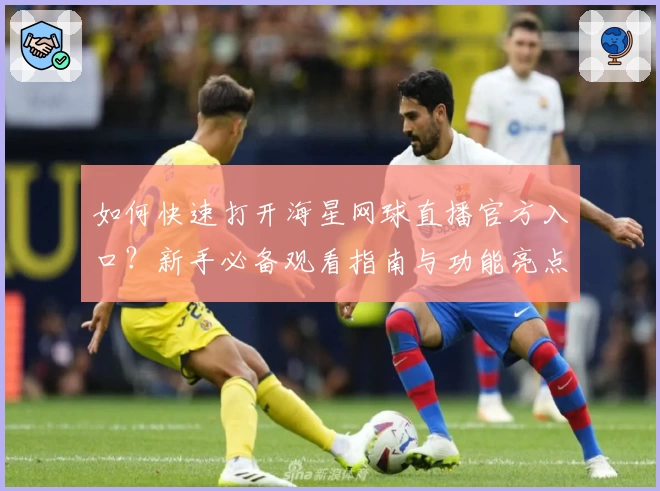如何快速打开海星网球直播官方入口？新手必备观看指南与功能亮点解析