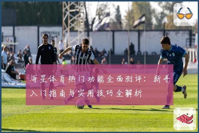 海星体育热门功能全面测评：新手入门指南与实用技巧全解析