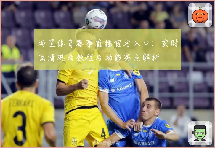 海星体育赛事直播官方入口：实时高清观看教程与功能亮点解析