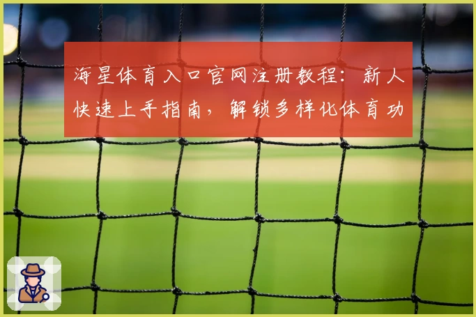 海星体育入口官网注册教程：新人快速上手指南，解锁多样化体育功能
