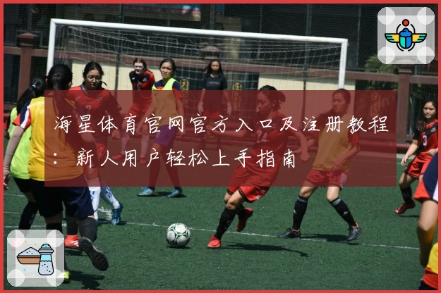 海星体育官网官方入口及注册教程：新人用户轻松上手指南
