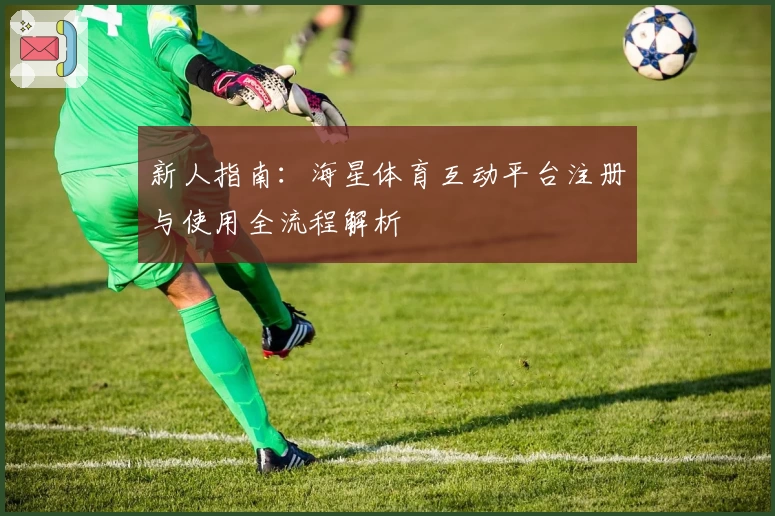 新人指南：海星体育互动平台注册与使用全流程解析