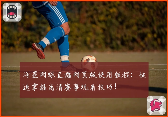 海星网球直播网页版使用教程：快速掌握高清赛事观看技巧！