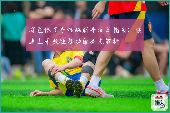 海星体育手机端新手注册指南：快速上手教程与功能亮点解析