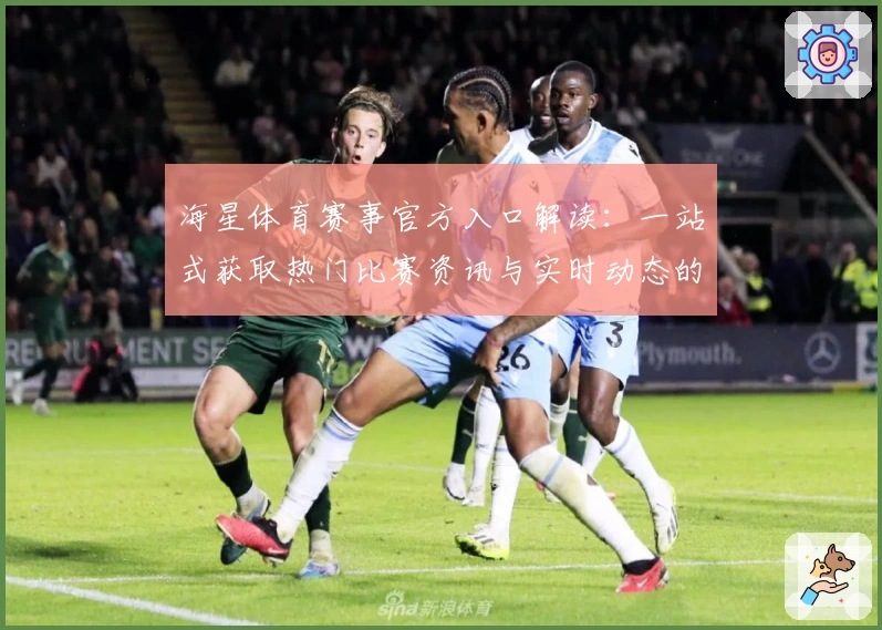 海星体育赛事官方入口解读：一站式获取热门比赛资讯与实时动态的全新体验