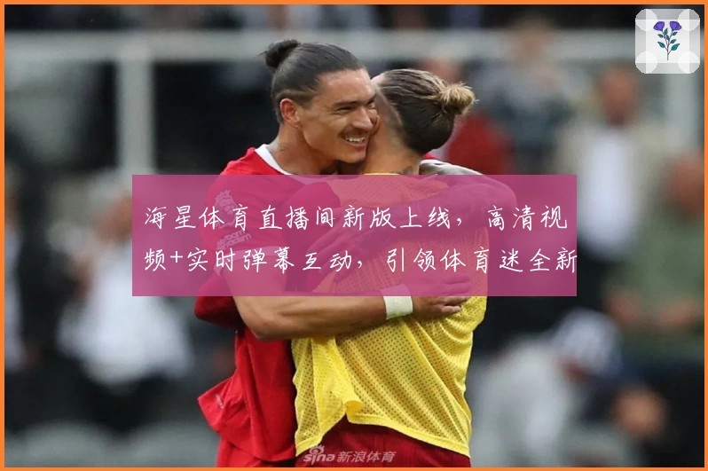 海星体育直播间新版上线，高清视频+实时弹幕互动，引领体育迷全新观赛体验