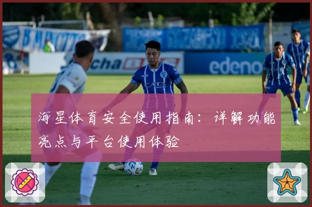 海星体育安全使用指南：详解功能亮点与平台使用体验