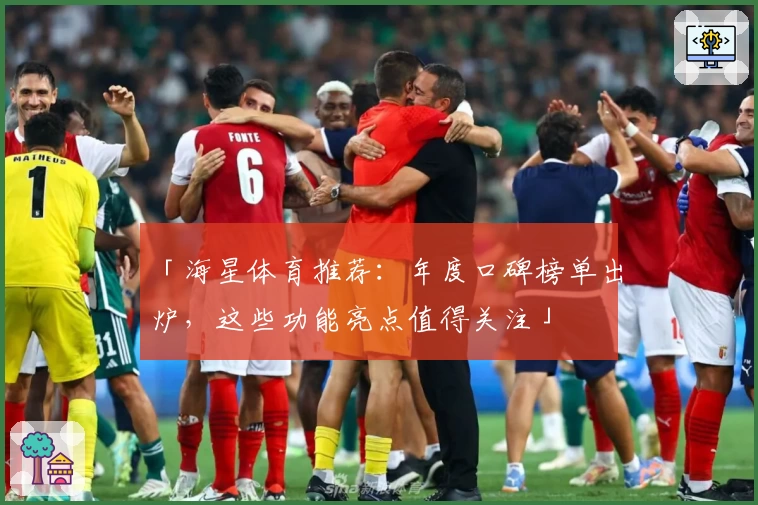 「海星体育推荐：年度口碑榜单出炉，这些功能亮点值得关注」