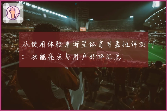 从使用体验看海星体育可靠性评测：功能亮点与用户好评汇总