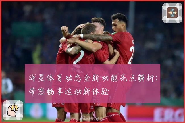 海星体育动态全新功能亮点解析:带您畅享运动新体验