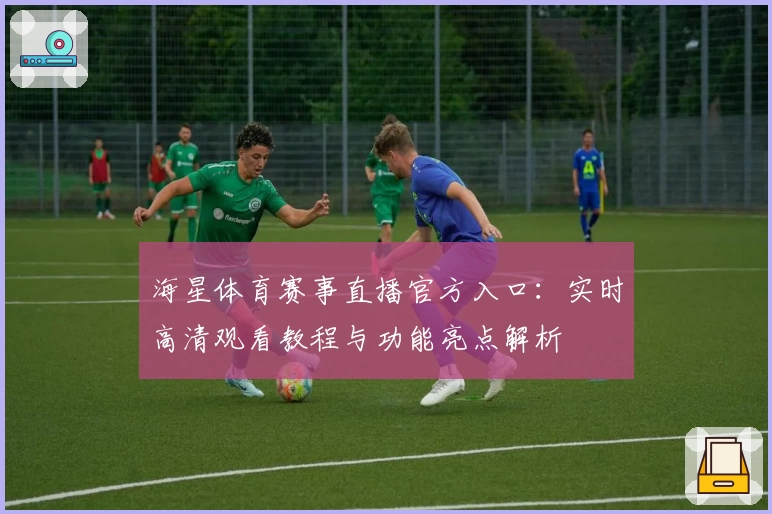 海星体育赛事直播官方入口：实时高清观看教程与功能亮点解析