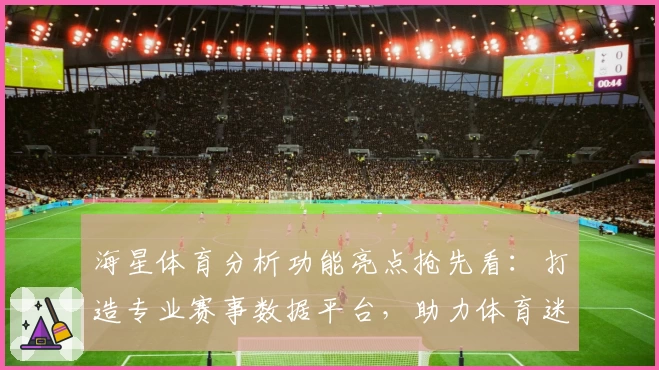 海星体育分析功能亮点抢先看：打造专业赛事数据平台，助力体育迷精准决策